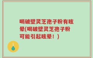 喝破壁灵芝孢子粉有眩晕(喝破壁灵芝孢子粉可能引起眩晕！)