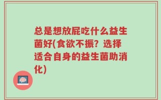 总是想放屁吃什么益生菌好(食欲不振？选择适合自身的益生菌助消化)