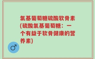 氯基葡萄糖硫酸软骨素(硫酸氯基葡萄糖：一个有益于软骨健康的营养素)