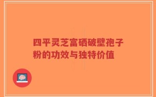 四平灵芝富硒破壁孢子粉的功效与独特价值