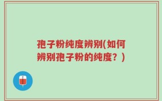 孢子粉纯度辨别(如何辨别孢子粉的纯度？)
