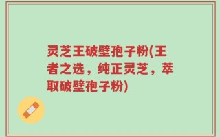 灵芝王破壁孢子粉(王者之选，纯正灵芝，萃取破壁孢子粉)