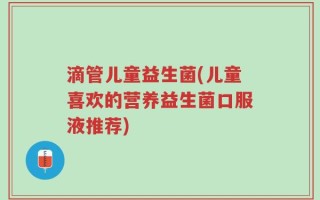 滴管儿童益生菌(儿童喜欢的营养益生菌口服液推荐)
