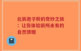 北辰孢子粉的奇妙之旅：让你体验前所未有的自然馈赠