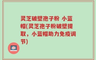 灵芝破壁孢子粉 小蓝帽(灵芝孢子粉破壁提取，小蓝帽助力免疫调节)