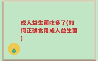 成人益生菌吃多了(如何正确食用成人益生菌)