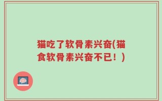 猫吃了软骨素兴奋(猫食软骨素兴奋不已！)
