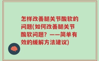 怎样改善腿关节酸软的问题(如何改善腿关节酸软问题？——简单有效的缓解方法建议)