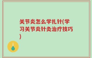 关节炎怎么学扎针(学习关节炎针灸治疗技巧)