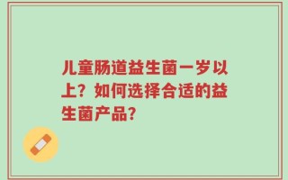 儿童肠道益生菌一岁以上？如何选择合适的益生菌产品？