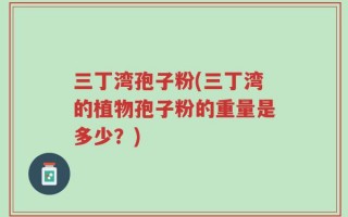 三丁湾孢子粉(三丁湾的植物孢子粉的重量是多少？)