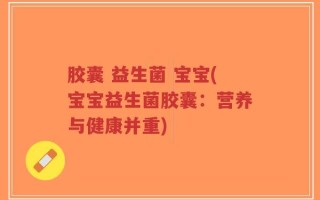 胶囊 益生菌 宝宝(宝宝益生菌胶囊：营养与健康并重)