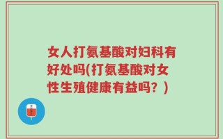 女人打氨基酸对妇科有好处吗(打氨基酸对女性生殖健康有益吗？)