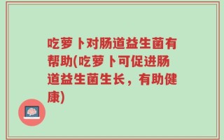 吃萝卜对肠道益生菌有帮助(吃萝卜可促进肠道益生菌生长，有助健康)