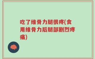 吃了维骨力腿很疼(食用维骨力后腿部剧烈疼痛)