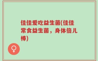 佳佳爱吃益生菌(佳佳常食益生菌，身体倍儿棒)