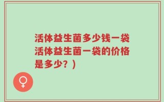 活体益生菌多少钱一袋活体益生菌一袋的价格是多少？)