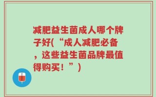 减肥益生菌成人哪个牌子好(“成人减肥必备，这些益生菌品牌最值得购买！”)