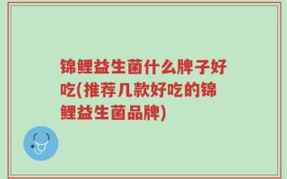 锦鲤益生菌什么牌子好吃(推荐几款好吃的锦鲤益生菌品牌)