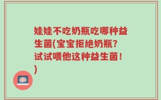 娃娃不吃奶瓶吃哪种益生菌(宝宝拒绝奶瓶？试试喂他这种益生菌！)