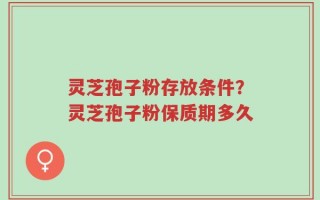 灵芝孢子粉存放条件？灵芝孢子粉保质期多久