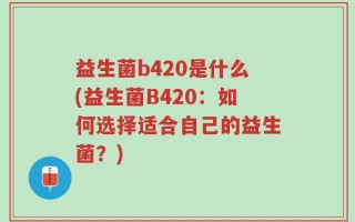 益生菌b420是什么(益生菌B420：如何选择适合自己的益生菌？)