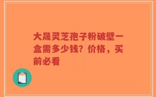 大晟灵芝孢子粉破壁一盒需多少钱？价格，买前必看
