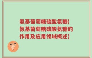 氨基葡萄糖硫酸氨糖(氨基葡萄糖硫酸氨糖的作用及应用领域概述)