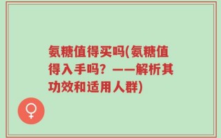氨糖值得买吗(氨糖值得入手吗？——解析其功效和适用人群)