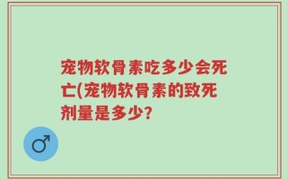 宠物软骨素吃多少会死亡(宠物软骨素的致死剂量是多少？