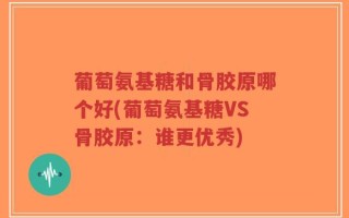 葡萄氨基糖和骨胶原哪个好(葡萄氨基糖VS骨胶原：谁更优秀)