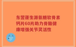 东营蓬生源氨糖软骨素钙片60片助力骨骼健康增强关节灵活性