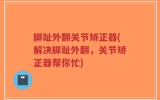 脚趾外翻关节矫正器(解决脚趾外翻，关节矫正器帮你忙)