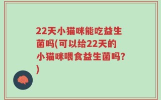 22天小猫咪能吃益生菌吗(可以给22天的小猫咪喂食益生菌吗？)