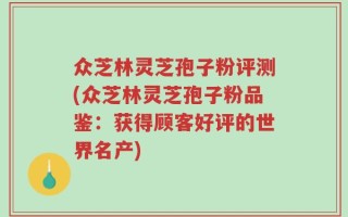 众芝林灵芝孢子粉评测(众芝林灵芝孢子粉品鉴：获得顾客好评的世界名产)