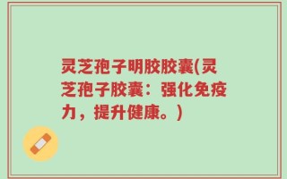 灵芝孢子明胶胶囊(灵芝孢子胶囊：强化免疫力，提升健康。)