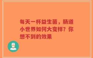 每天一杯益生菌，肠道小世界如何大变样？你想不到的效果