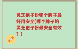 灵芝孢子粉哪个牌子最好用安全(哪个牌子的灵芝孢子粉最安全有效？)