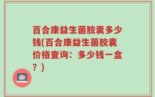 百合康益生菌胶囊多少钱(百合康益生菌胶囊价格查询：多少钱一盒？)