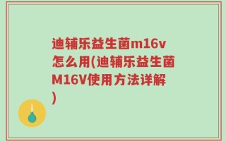 迪辅乐益生菌m16v怎么用(迪辅乐益生菌M16V使用方法详解)