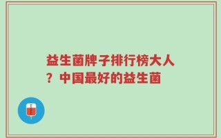 益生菌牌子排行榜大人？中国最好的益生菌
