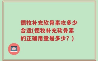 德牧补充软骨素吃多少合适(德牧补充软骨素的正确用量是多少？)