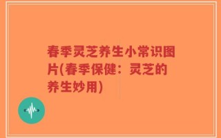 春季灵芝养生小常识图片(春季保健：灵芝的养生妙用)
