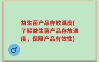 益生菌产品存放温度(了解益生菌产品存放温度，保障产品有效性)