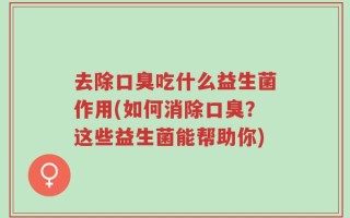 去除口臭吃什么益生菌作用(如何消除口臭？这些益生菌能帮助你)