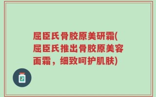 屈臣氏骨胶原美研霜(屈臣氏推出骨胶原美容面霜，细致呵护肌肤)