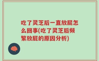 吃了灵芝后一直放屁怎么回事(吃了灵芝后频繁放屁的原因分析)