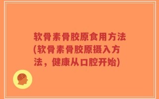 软骨素骨胶原食用方法(软骨素骨胶原摄入方法，健康从口腔开始)