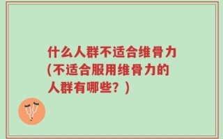 什么人群不适合维骨力(不适合服用维骨力的人群有哪些？)