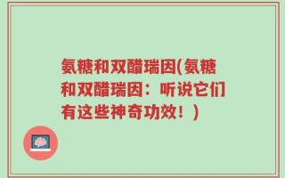 氨糖和双醋瑞因(氨糖和双醋瑞因：听说它们有这些神奇功效！)